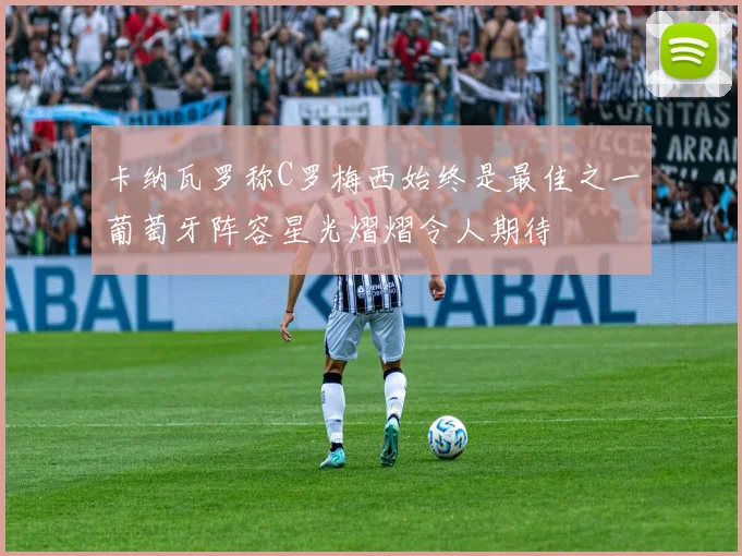 卡纳瓦罗称C罗梅西始终是最佳之一葡萄牙阵容星光熠熠令人期待