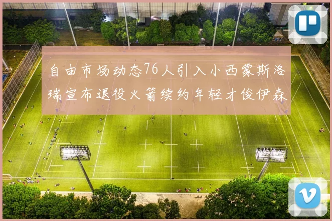 自由市场动态76人引入小西蒙斯洛瑞宣布退役火箭续约年轻才俊伊森