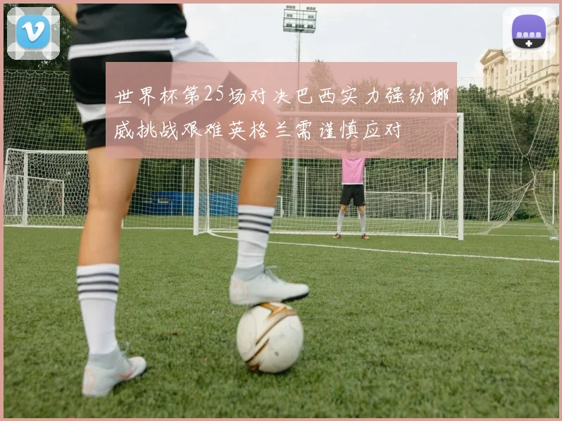 世界杯第25场对决巴西实力强劲挪威挑战艰难英格兰需谨慎应对