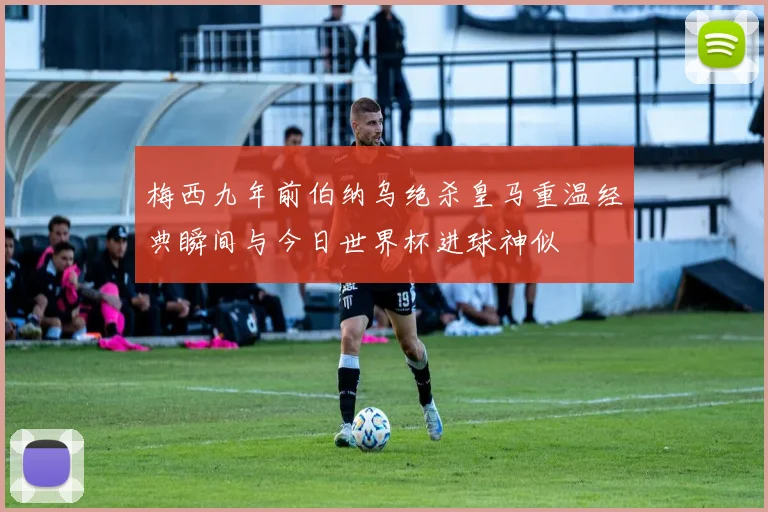 梅西九年前伯纳乌绝杀皇马重温经典瞬间与今日世界杯进球神似