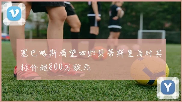 塞巴略斯渴望回归贝蒂斯皇马对其标价超800万欧元