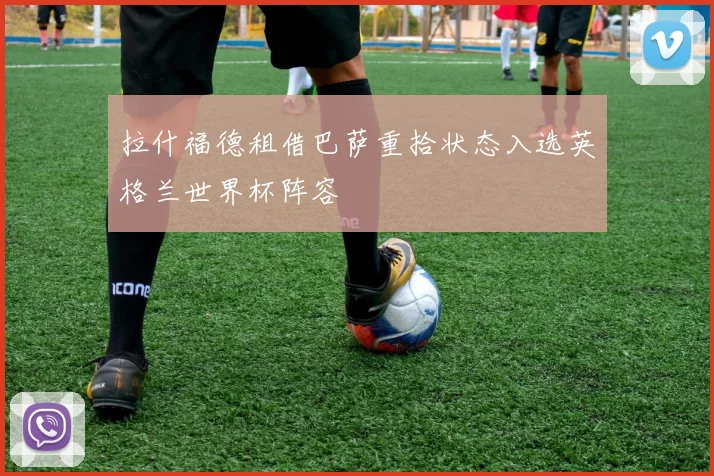 拉什福德租借巴萨重拾状态入选英格兰世界杯阵容