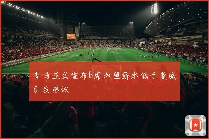 皇马正式宣布B席加盟薪水低于曼城引发热议