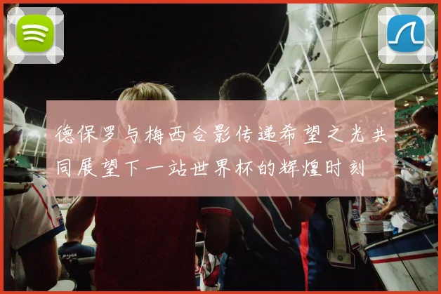 德保罗与梅西合影传递希望之光共同展望下一站世界杯的辉煌时刻
