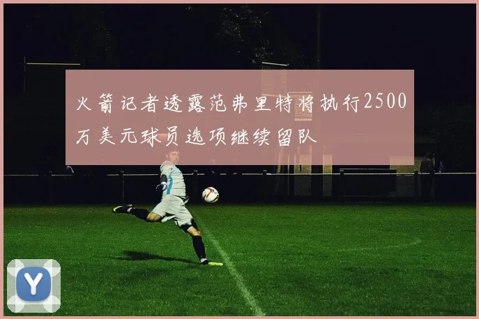 火箭记者透露范弗里特将执行2500万美元球员选项继续留队