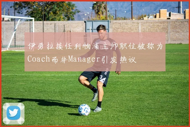伊劳拉接任利物浦主帅职位被称为Coach而非Manager引发热议
