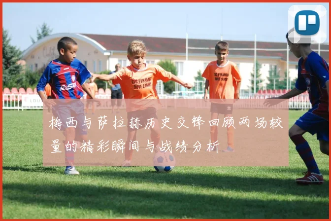 梅西与萨拉赫历史交锋回顾两场较量的精彩瞬间与战绩分析