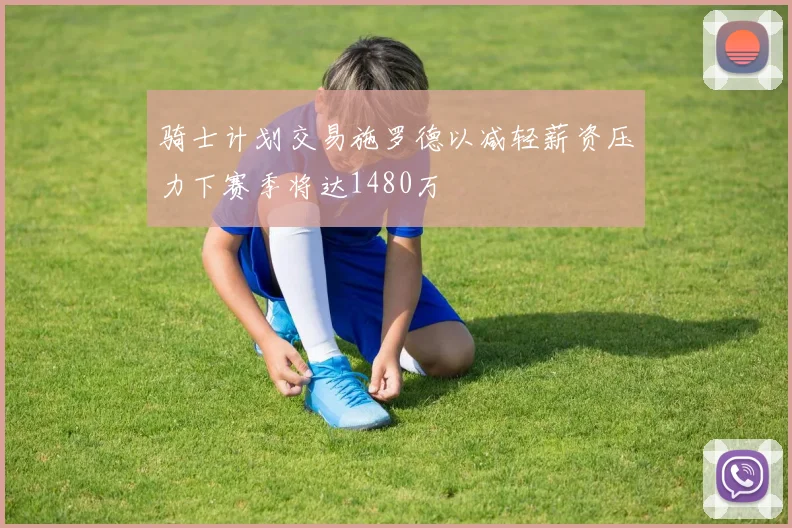 骑士计划交易施罗德以减轻薪资压力下赛季将达1480万