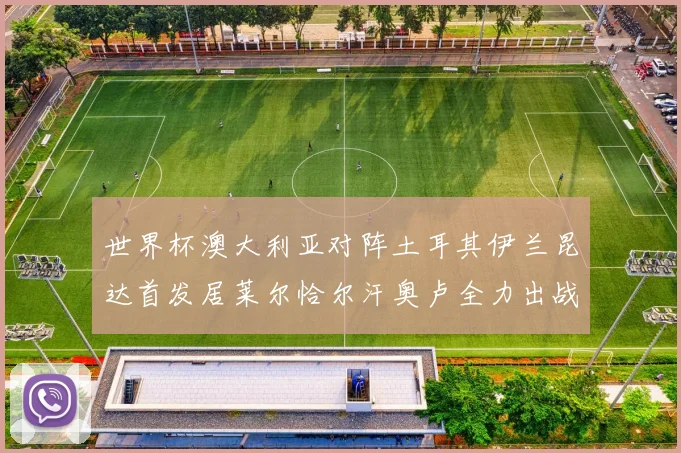 世界杯澳大利亚对阵土耳其伊兰昆达首发居莱尔恰尔汗奥卢全力出战