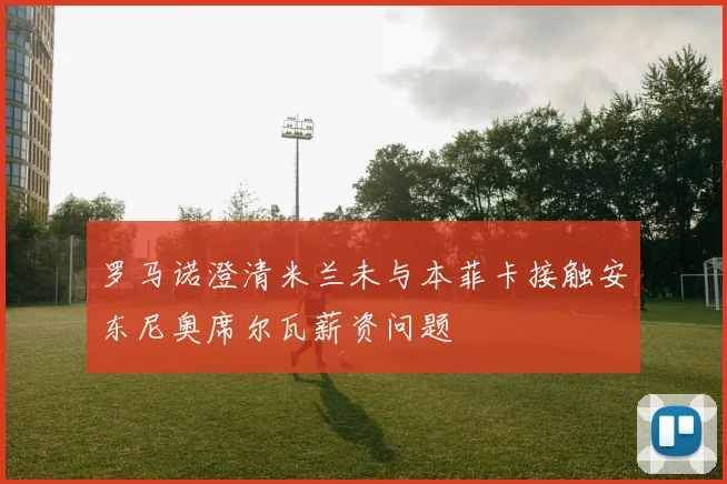 罗马诺澄清米兰未与本菲卡接触安东尼奥席尔瓦薪资问题