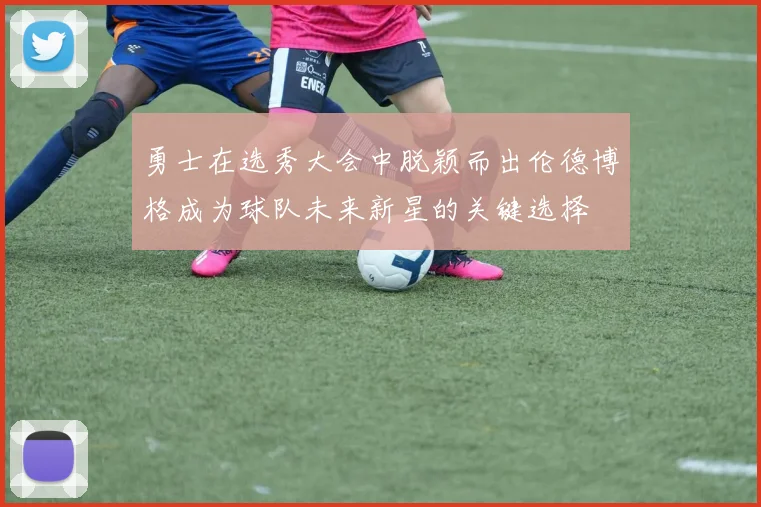 勇士在选秀大会中脱颖而出伦德博格成为球队未来新星的关键选择