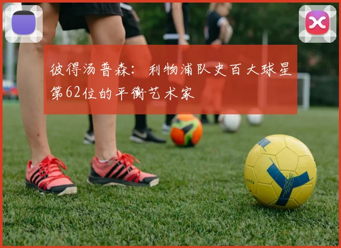 彼得汤普森：利物浦队史百大球星第62位的平衡艺术家