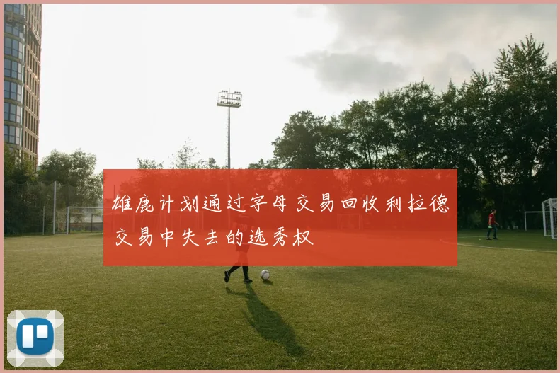 雄鹿计划通过字母交易回收利拉德交易中失去的选秀权