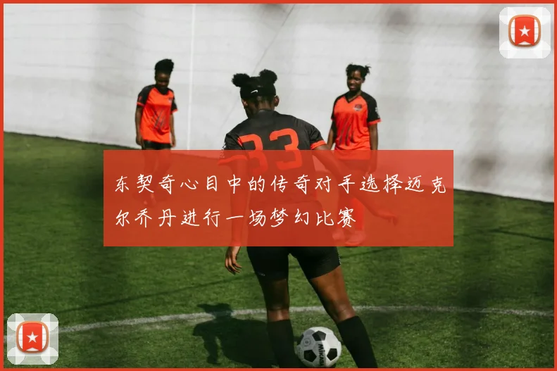 东契奇心目中的传奇对手选择迈克尔乔丹进行一场梦幻比赛