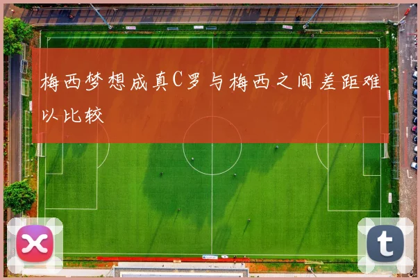 梅西梦想成真C罗与梅西之间差距难以比较