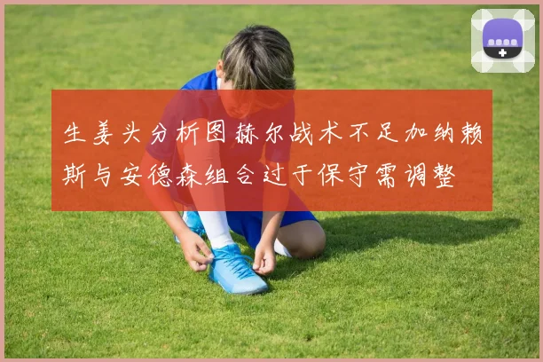 生姜头分析图赫尔战术不足加纳赖斯与安德森组合过于保守需调整