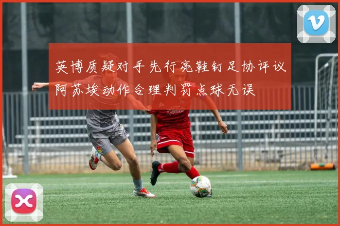 英博质疑对手先行亮鞋钉足协评议阿苏埃动作合理判罚点球无误