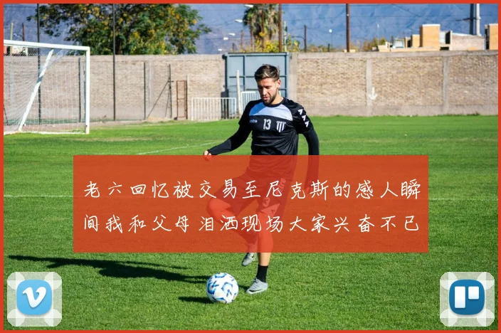 老六回忆被交易至尼克斯的感人瞬间我和父母泪洒现场大家兴奋不已