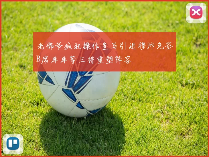 老佛爷疯狂操作皇马引进穆帅免签B席库库等三将重塑阵容