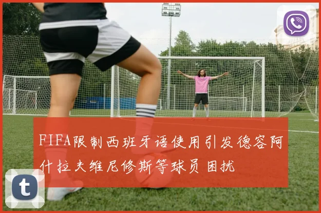 FIFA限制西班牙语使用引发德容阿什拉夫维尼修斯等球员困扰