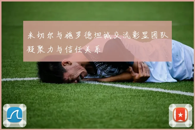 米切尔与施罗德坦诚交流彰显团队凝聚力与信任关系